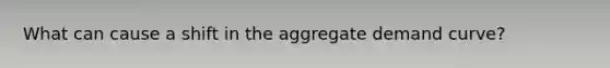 What can cause a shift in the aggregate demand curve?