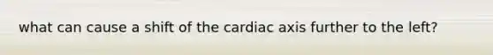 what can cause a shift of the cardiac axis further to the left?