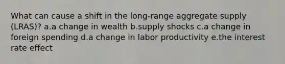 What can cause a shift in the long-range aggregate supply (LRAS)? a.a change in wealth b.supply shocks c.a change in foreign spending d.a change in labor productivity e.the interest rate effect