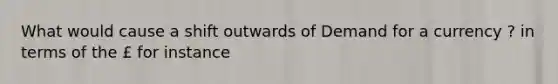 What would cause a shift outwards of Demand for a currency ? in terms of the £ for instance