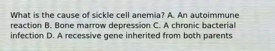 What is the cause of sickle cell anemia? A. An autoimmune reaction B. Bone marrow depression C. A chronic bacterial infection D. A recessive gene inherited from both parents