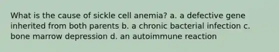 What is the cause of sickle cell anemia? a. a defective gene inherited from both parents b. a chronic bacterial infection c. bone marrow depression d. an autoimmune reaction