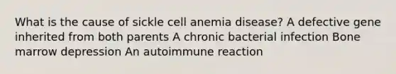 What is the cause of sickle cell anemia disease? A defective gene inherited from both parents A chronic bacterial infection Bone marrow depression An autoimmune reaction