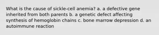 What is the cause of sickle-cell anemia? a. a defective gene inherited from both parents b. a genetic defect affecting synthesis of hemoglobin chains c. bone marrow depression d. an autoimmune reaction