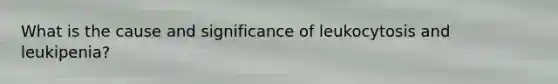 What is the cause and significance of leukocytosis and leukipenia?