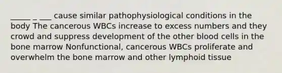 _____ _ ___ cause similar pathophysiological conditions in the body The cancerous WBCs increase to excess numbers and they crowd and suppress development of the other blood cells in the bone marrow Nonfunctional, cancerous WBCs proliferate and overwhelm the bone marrow and other lymphoid tissue