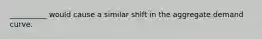 __________ would cause a similar shift in the aggregate demand curve.