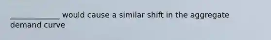 _____________ would cause a similar shift in the aggregate demand curve