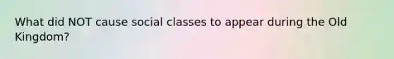 What did NOT cause social classes to appear during the Old Kingdom?