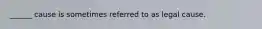 ______ cause is sometimes referred to as legal cause.