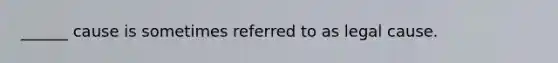 ______ cause is sometimes referred to as legal cause.
