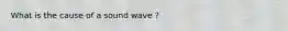 What is the cause of a sound wave ?