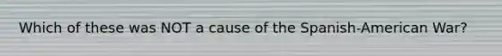 Which of these was NOT a cause of the Spanish-American War?