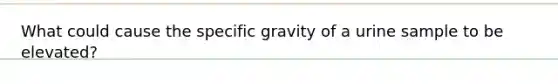 What could cause the specific gravity of a urine sample to be elevated?