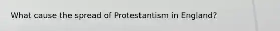 What cause the spread of Protestantism in England?