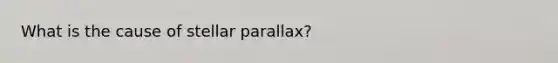 What is the cause of stellar parallax?