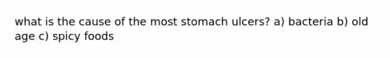 what is the cause of the most stomach ulcers? a) bacteria b) old age c) spicy foods