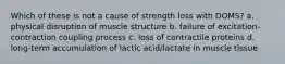 Which of these is not a cause of strength loss with DOMS? a. physical disruption of muscle structure b. failure of excitation-contraction coupling process c. loss of contractile proteins d. long-term accumulation of lactic acid/lactate in muscle tissue