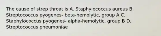 The cause of strep throat is A. Staphylococcus aureus B. Streptococcus pyogenes- beta-hemolytic, group A C. Staphylococcus pyogenes- alpha-hemolytic, group B D. Streptococcus pneumoniae