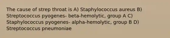 The cause of strep throat is A) Staphylococcus aureus B) Streptococcus pyogenes- beta-hemolytic, group A C) Staphylococcus pyogenes- alpha-hemolytic, group B D) Streptococcus pneumoniae