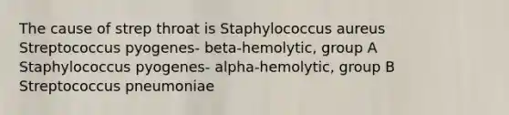 The cause of strep throat is Staphylococcus aureus Streptococcus pyogenes- beta-hemolytic, group A Staphylococcus pyogenes- alpha-hemolytic, group B Streptococcus pneumoniae