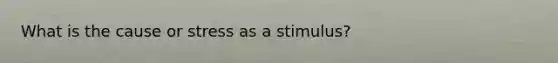 What is the cause or stress as a stimulus?