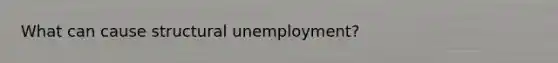 What can cause structural unemployment?