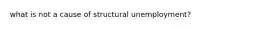 what is not a cause of structural unemployment?