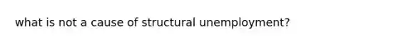 what is not a cause of structural unemployment?