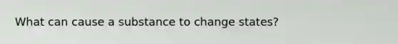 What can cause a substance to change states?