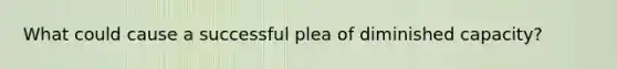 What could cause a successful plea of diminished capacity?