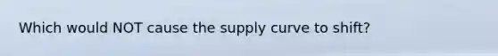 Which would NOT cause the supply curve to shift?