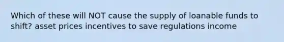 Which of these will NOT cause the supply of loanable funds to shift? asset prices incentives to save regulations income