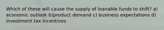 Which of these will cause the supply of loanable funds to shift? a) economic outlook b)product demand c) business expectations d) investment tax incentives