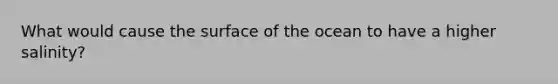 What would cause the surface of the ocean to have a higher salinity?