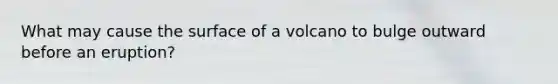 What may cause the surface of a volcano to bulge outward before an eruption?