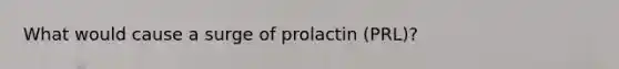 What would cause a surge of prolactin (PRL)?