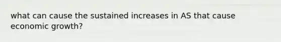 what can cause the sustained increases in AS that cause economic growth?