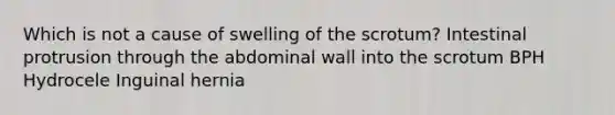 Which is not a cause of swelling of the scrotum? Intestinal protrusion through the abdominal wall into the scrotum BPH Hydrocele Inguinal hernia