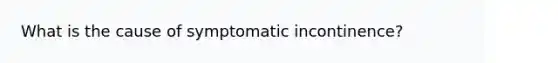 What is the cause of symptomatic incontinence?