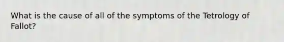 What is the cause of all of the symptoms of the Tetrology of Fallot?