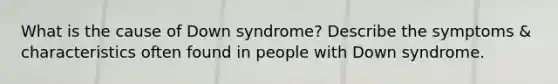 What is the cause of Down syndrome? Describe the symptoms & characteristics often found in people with Down syndrome.