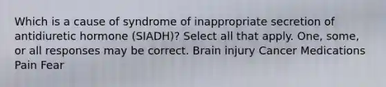 Which is a cause of syndrome of inappropriate secretion of antidiuretic hormone (SIADH)? Select all that apply. One, some, or all responses may be correct. Brain injury Cancer Medications Pain Fear