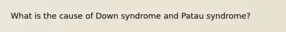 What is the cause of Down syndrome and Patau syndrome?