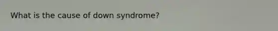 What is the cause of down syndrome?