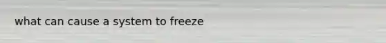 what can cause a system to freeze