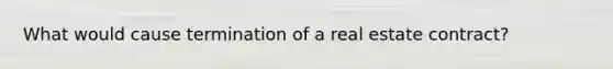 What would cause termination of a real estate contract?