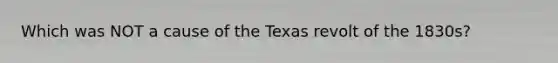 Which was NOT a cause of the Texas revolt of the 1830s?