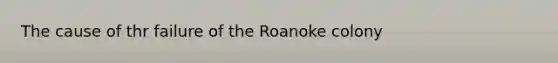 The cause of thr failure of the Roanoke colony