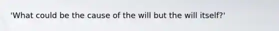 'What could be the cause of the will but the will itself?'